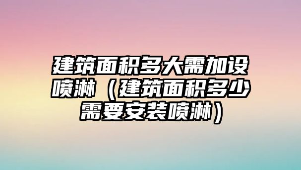 建筑面積多大需加設(shè)噴淋（建筑面積多少需要安裝噴淋）