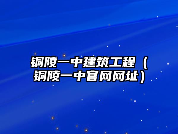 銅陵一中建筑工程（銅陵一中官網網址）