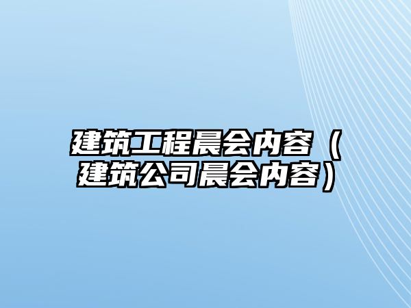 建筑工程晨會(huì)內(nèi)容（建筑公司晨會(huì)內(nèi)容）