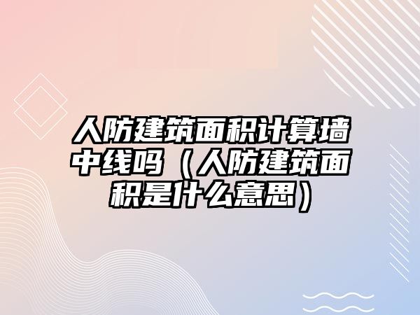 人防建筑面積計算墻中線嗎（人防建筑面積是什么意思）