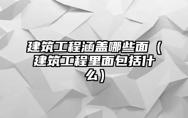 建筑工程涵蓋哪些面（建筑工程里面包括什么）