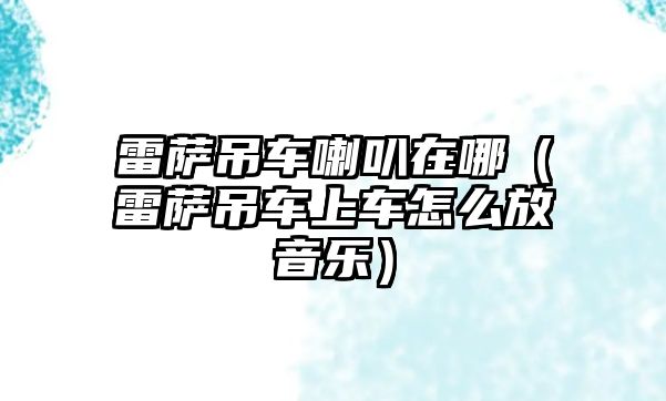 雷薩吊車?yán)仍谀模ɡ姿_吊車上車怎么放音樂）