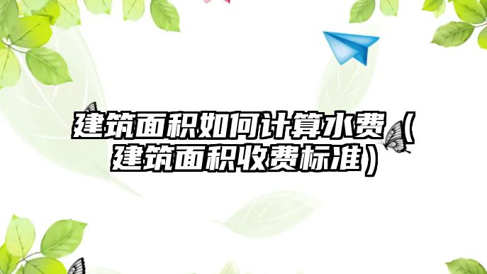 建筑面積如何計算水費（建筑面積收費標準）