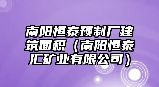 南陽恒泰預(yù)制廠建筑面積（南陽恒泰匯礦業(yè)有限公司）