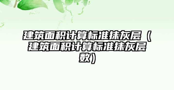 建筑面積計(jì)算標(biāo)準(zhǔn)抹灰層（建筑面積計(jì)算標(biāo)準(zhǔn)抹灰層數(shù)）