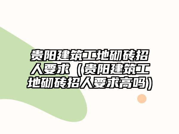 貴陽建筑工地砌磚招人要求（貴陽建筑工地砌磚招人要求高嗎）