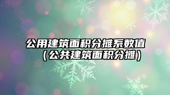 公用建筑面積分攤系數(shù)值（公共建筑面積分攤）