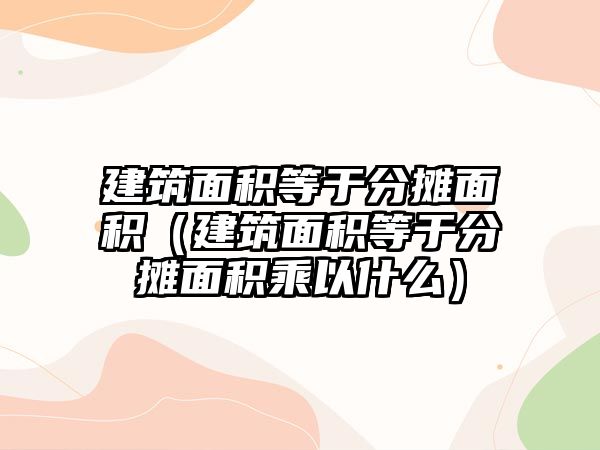 建筑面積等于分?jǐn)偯娣e（建筑面積等于分?jǐn)偯娣e乘以什么）