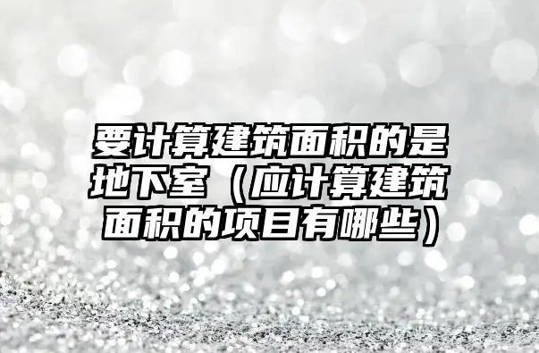 要計算建筑面積的是地下室（應(yīng)計算建筑面積的項目有哪些）