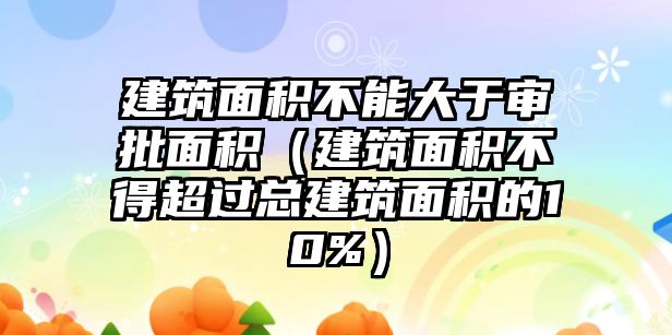 建筑面積不能大于審批面積（建筑面積不得超過總建筑面積的10%）