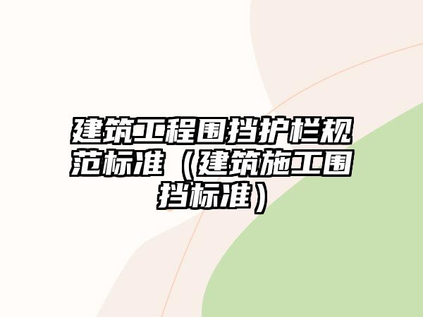 建筑工程圍擋護(hù)欄規(guī)范標(biāo)準(zhǔn)（建筑施工圍擋標(biāo)準(zhǔn)）