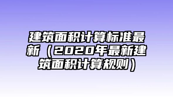 建筑面積計(jì)算標(biāo)準(zhǔn)最新（2020年最新建筑面積計(jì)算規(guī)則）