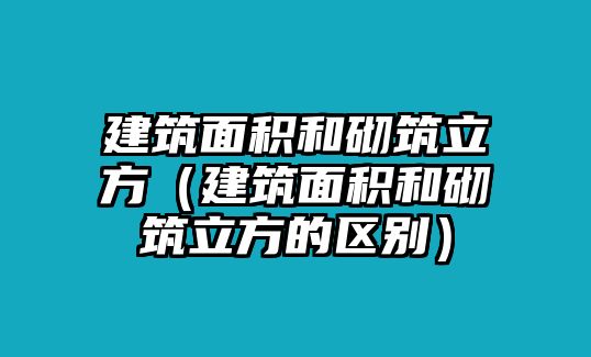 建筑面積和砌筑立方（建筑面積和砌筑立方的區(qū)別）