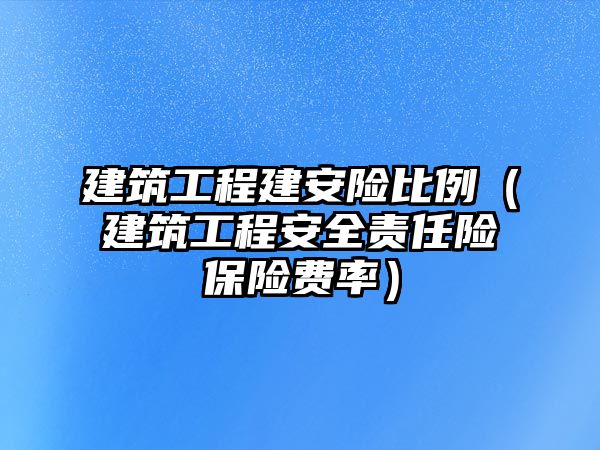 建筑工程建安險比例（建筑工程安全責任險保險費率）