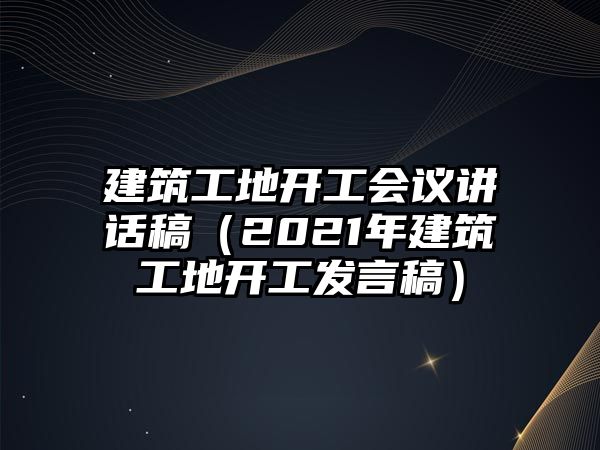 建筑工地開工會議講話稿（2021年建筑工地開工發(fā)言稿）