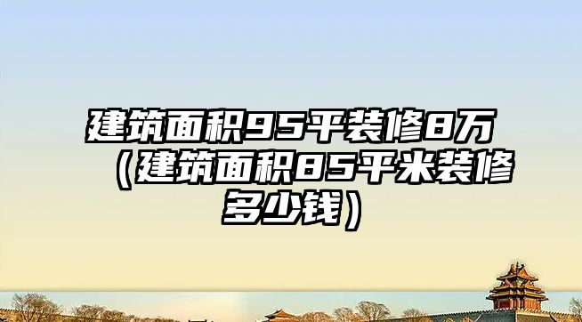 建筑面積95平裝修8萬（建筑面積85平米裝修多少錢）