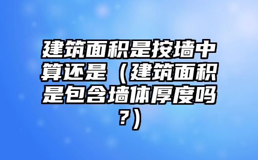 建筑面積是按墻中算還是（建筑面積是包含墻體厚度嗎?）