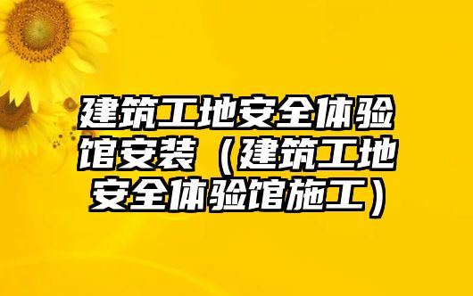 建筑工地安全體驗(yàn)館安裝（建筑工地安全體驗(yàn)館施工）