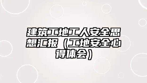 建筑工地工人安全思想?yún)R報(bào)（工地安全心得體會(huì)）