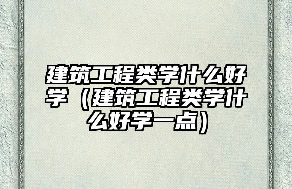 建筑工程類學什么好學（建筑工程類學什么好學一點）