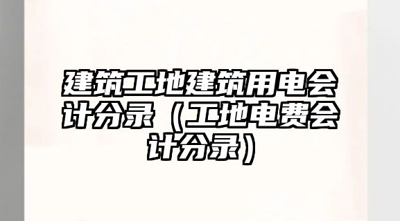 建筑工地建筑用電會計(jì)分錄（工地電費(fèi)會計(jì)分錄）