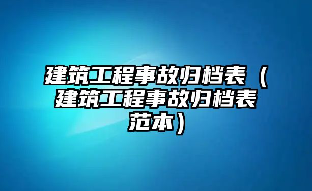 建筑工程事故歸檔表（建筑工程事故歸檔表范本）