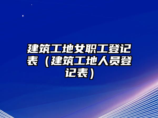 建筑工地女職工登記表（建筑工地人員登記表）