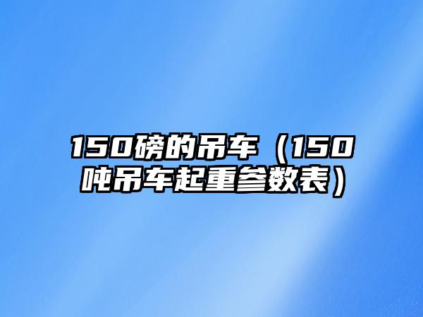 150磅的吊車（150噸吊車起重參數(shù)表）