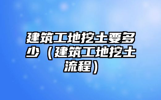 建筑工地挖土要多少（建筑工地挖土流程）