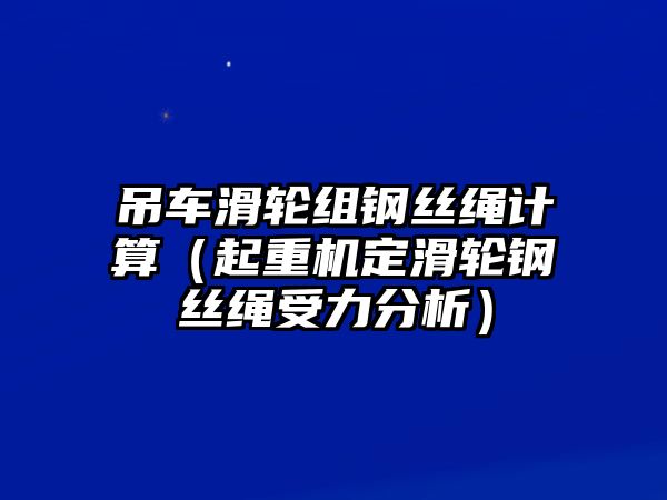 吊車滑輪組鋼絲繩計算（起重機定滑輪鋼絲繩受力分析）