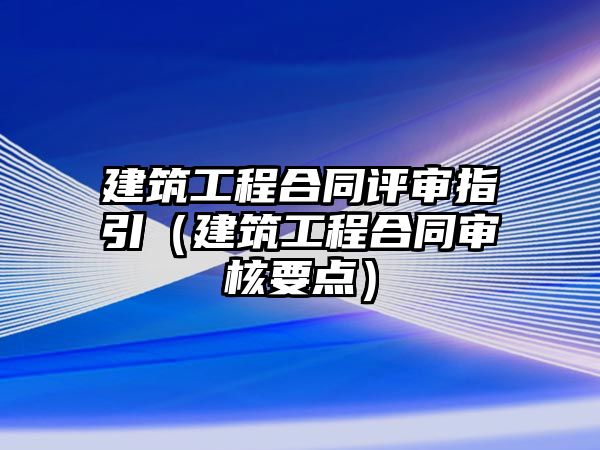 建筑工程合同評(píng)審指引（建筑工程合同審核要點(diǎn)）