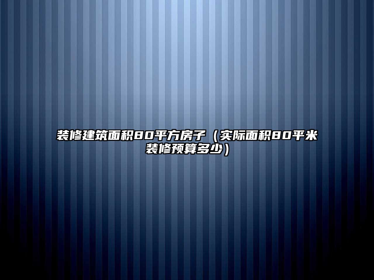 裝修建筑面積80平方房子（實(shí)際面積80平米裝修預(yù)算多少）