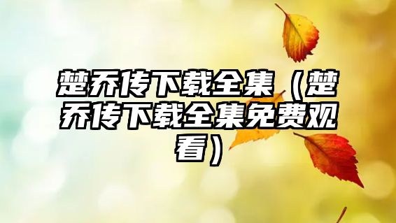 楚喬傳下載全集（楚喬傳下載全集免費觀看）