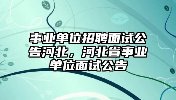 事業(yè)單位招聘面試公告河北，河北省事業(yè)單位面試公告