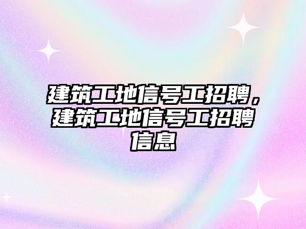 建筑工地信號(hào)工招聘，建筑工地信號(hào)工招聘信息