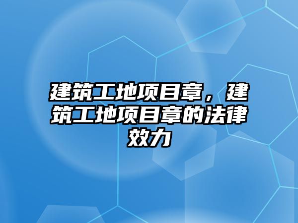 建筑工地項目章，建筑工地項目章的法律效力