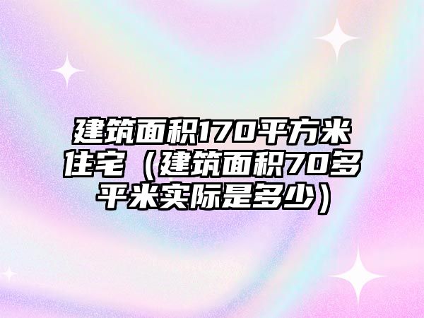 建筑面積170平方米住宅（建筑面積70多平米實際是多少）