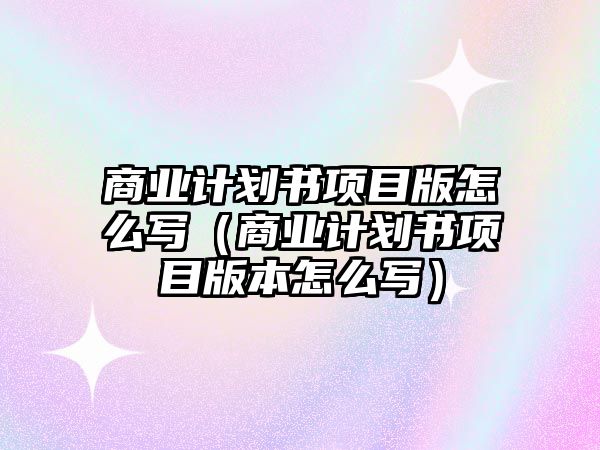 商業(yè)計劃書項目版怎么寫（商業(yè)計劃書項目版本怎么寫）