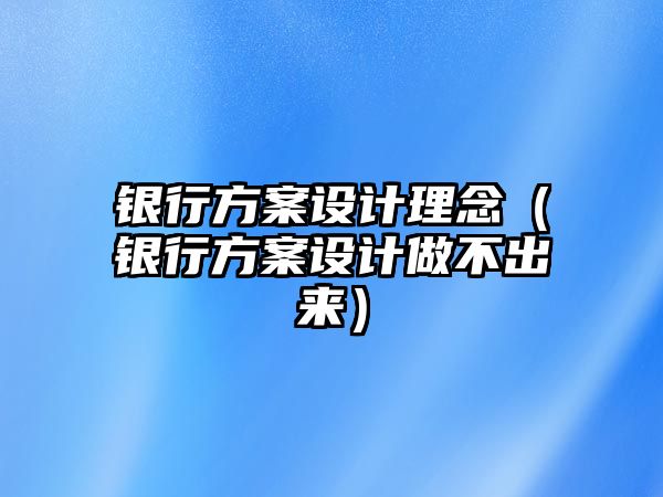 銀行方案設(shè)計(jì)理念（銀行方案設(shè)計(jì)做不出來(lái)）