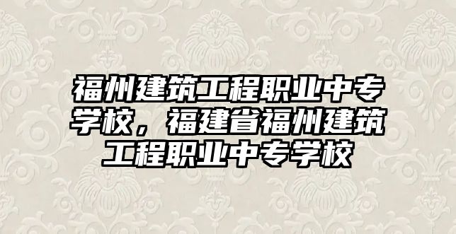 福州建筑工程職業(yè)中專學(xué)校，福建省福州建筑工程職業(yè)中專學(xué)校