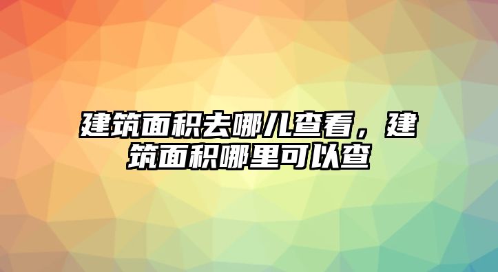 建筑面積去哪兒查看，建筑面積哪里可以查