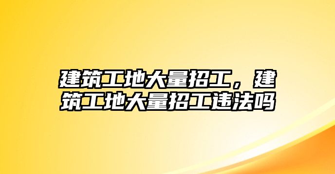 建筑工地大量招工，建筑工地大量招工違法嗎