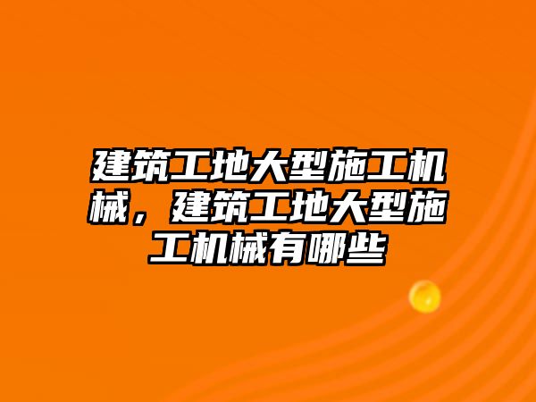 建筑工地大型施工機械，建筑工地大型施工機械有哪些