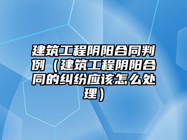 建筑工程陰陽合同判例（建筑工程陰陽合同的糾紛應(yīng)該怎么處理）