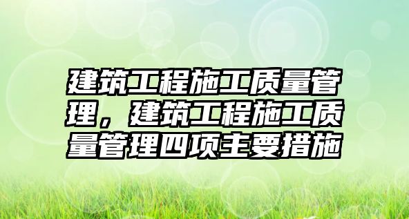 建筑工程施工質量管理，建筑工程施工質量管理四項主要措施