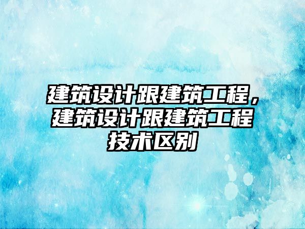 建筑設計跟建筑工程，建筑設計跟建筑工程技術區(qū)別