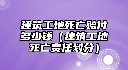 建筑工地死亡賠付多少錢（建筑工地死亡責任劃分）