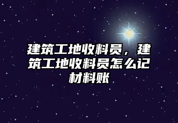 建筑工地收料員，建筑工地收料員怎么記材料賬