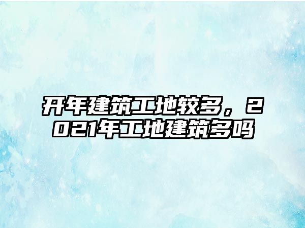 開年建筑工地較多，2021年工地建筑多嗎