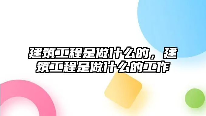 建筑工程是做什么的，建筑工程是做什么的工作